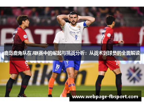 鹿岛鹿角队在J联赛中的崛起与挑战分析：从战术到球员的全面解读